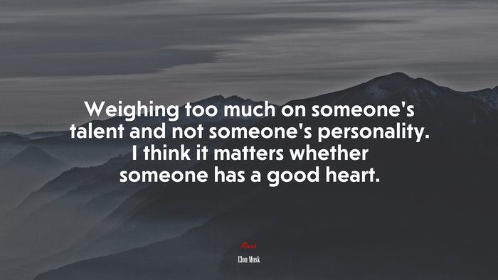 Weighing too much on someone’s talent and not someone’s personality. I think it matters whether someone has a good heart. | Elon Musk quote
