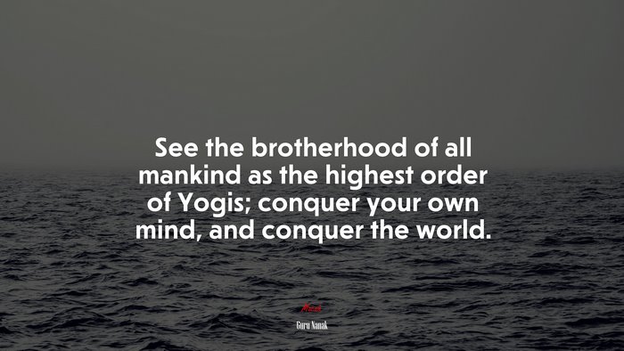 See the brotherhood of all mankind as the highest order of Yogis; conquer your own mind, and conquer the world. | Guru Nanak quote