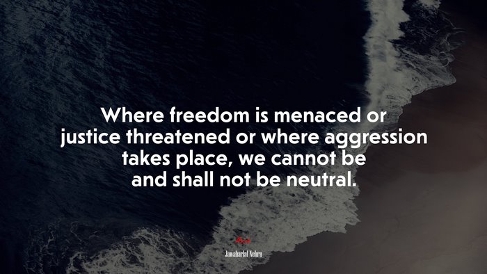 Where freedom is menaced or justice threatened or where aggression takes place, we cannot be and shall not be neutral. | Jawaharlal Nehru quote