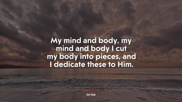 My mind and body, my mind and body I cut my body into pieces, and I dedicate these to Him. | Guru Nanak quote