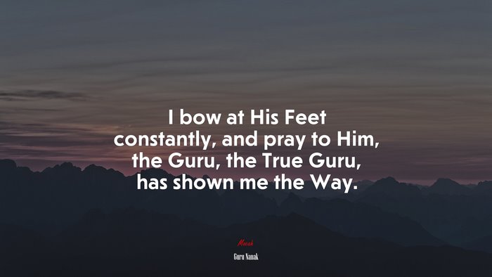 I bow at His Feet constantly, and pray to Him, the Guru, the True Guru, has shown me the Way. | Guru Nanak quote