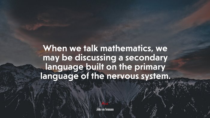 When we talk mathematics, we may be discussing a secondary language built on the primary language of the nervous system. | John von Neumann quote