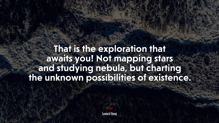 That is the exploration that awaits you! Not mapping stars and studying nebula, but charting the unknown possibilities of existence. | Leonard Nimoy quote
