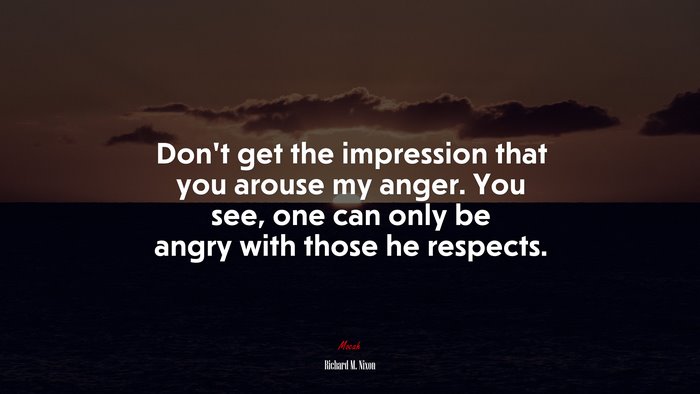 Don’t get the impression that you arouse my anger. You see, one can only be angry with those he respects. | Richard M. Nixon quote