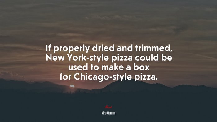 If properly dried and trimmed, New York-style pizza could be used to make a box for Chicago-style pizza. | Nick Offerman quote