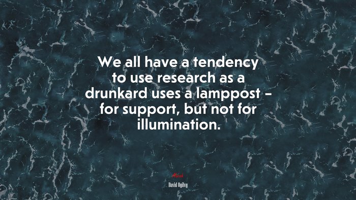 We all have a tendency to use research as a drunkard uses a lamppost – for support, but not for illumination. | David Ogilvy quote
