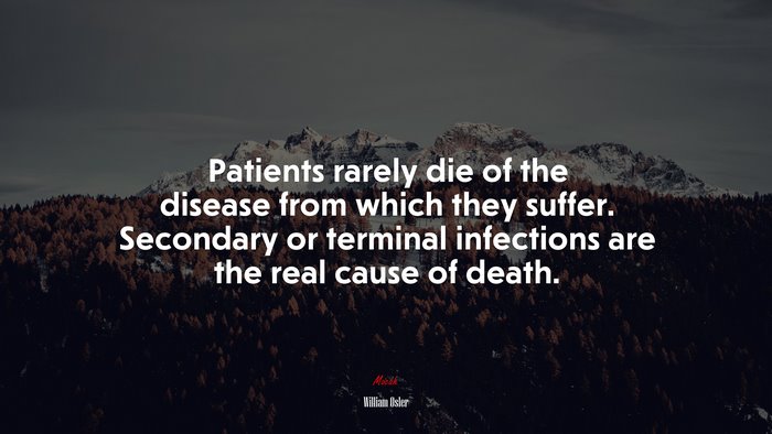 Patients rarely die of the disease from which they suffer. Secondary or terminal infections are the real cause of death. | William Osler quote