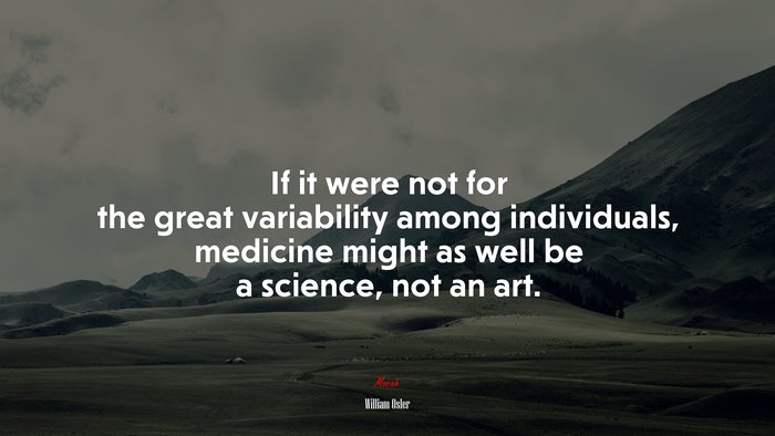 If it were not for the great variability among individuals, medicine might as well be a science, not an art. | William Osler quote
