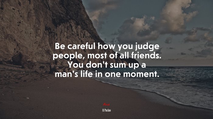 Be careful how you judge people, most of all friends. You don’t sum up a man’s life in one moment. | Al Pacino quote