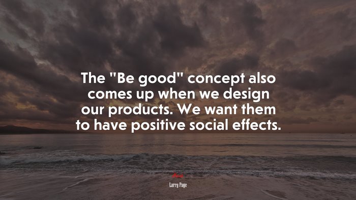 The “Be good” concept also comes up when we design our products. We want them to have positive social effects. | Larry Page quote