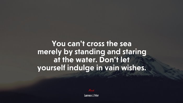 You can’t cross the sea merely by standing and staring at the water. Don’t let yourself indulge in vain wishes. | Laurence J. Peter quote