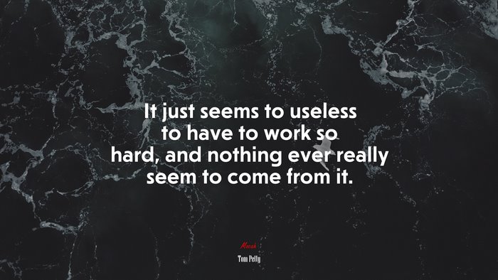 It just seems to useless to have to work so hard, and nothing ever really seem to come from it. | Tom Petty quote