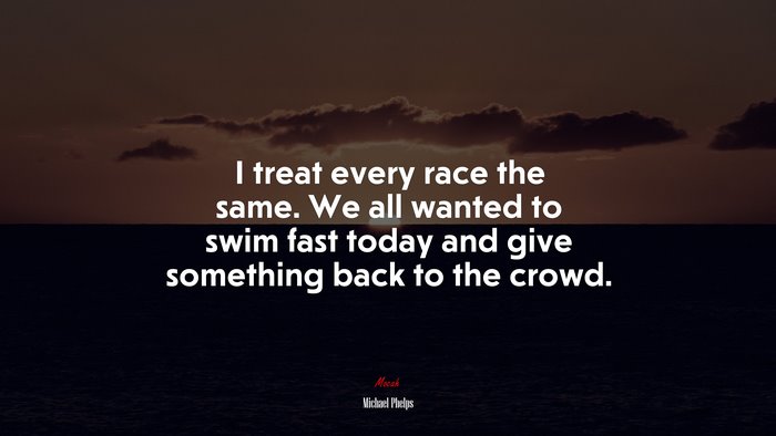 I treat every race the same. We all wanted to swim fast today and give something back to the crowd. | Michael Phelps quote