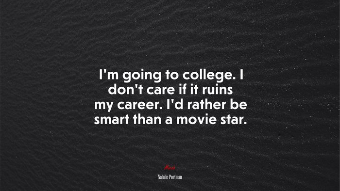 I’m going to college. I don’t care if it ruins my career. I’d rather be smart than a movie star. | Natalie Portman quote