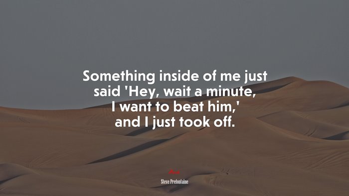 Something inside of me just said ‘Hey, wait a minute, I want to beat him,’ and I just took off. | Steve Prefontaine quote