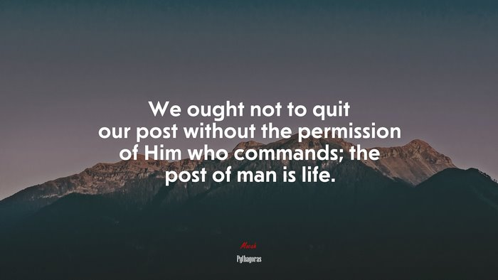 We ought not to quit our post without the permission of Him who commands; the post of man is life. | Pythagoras quote