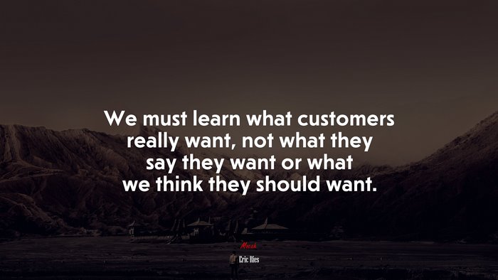 We must learn what customers really want, not what they say they want or what we think they should want. | Eric Ries quote