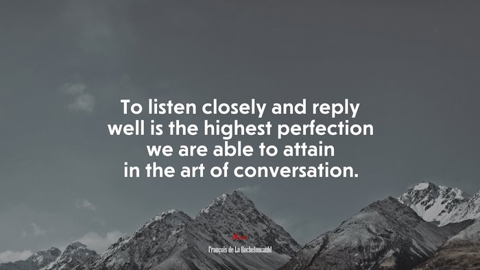 To listen closely and reply well is the highest perfection we are able to attain in the art of conversation. | François de La Rochefoucauld quote