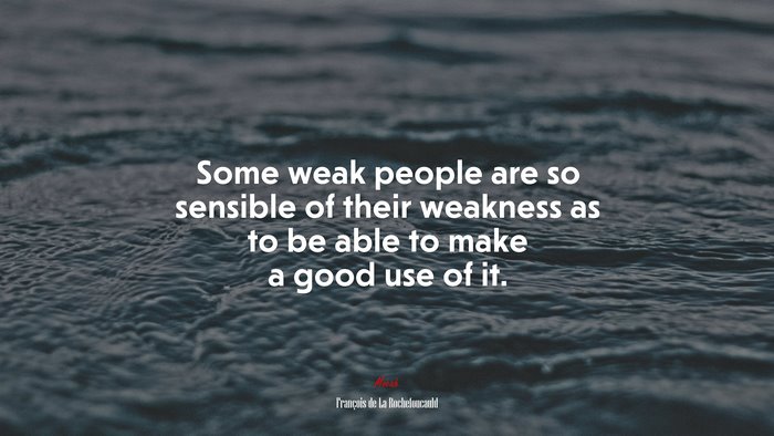 Some weak people are so sensible of their weakness as to be able to make a good use of it. | François de La Rochefoucauld quote