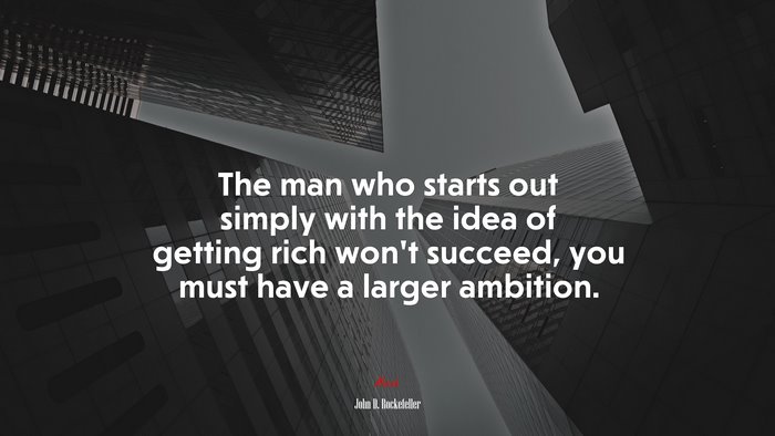 The man who starts out simply with the idea of getting rich won’t succeed, you must have a larger ambition. | John D. Rockefeller quote