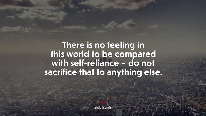 There is no feeling in this world to be compared with self-reliance – do not sacrifice that to anything else. | John D. Rockefeller quote