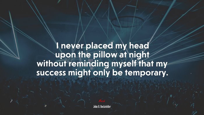I never placed my head upon the pillow at night without reminding myself that my success might only be temporary. | John D. Rockefeller quote
