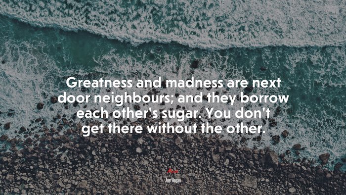 Greatness and madness are next door neighbours; and they borrow each other’s sugar. You don’t get there without the other. | Joe Rogan quote