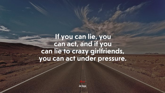 If you can lie, you can act, and if you can lie to crazy girlfriends, you can act under pressure. | Joe Rogan quote