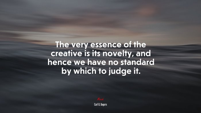 The very essence of the creative is its novelty, and hence we have no standard by which to judge it. | Carl R. Rogers quote