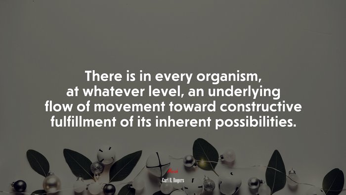 There is in every organism, at whatever level, an underlying flow of movement toward constructive fulfillment of its inherent possibilities. | Carl R. Rogers quote