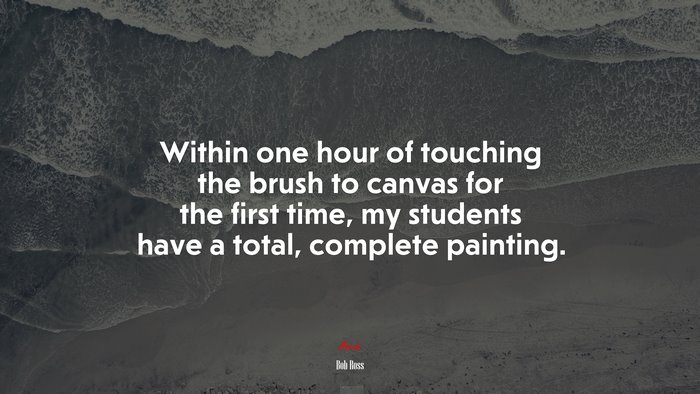 Within one hour of touching the brush to canvas for the first time, my students have a total, complete painting. | Bob Ross quote