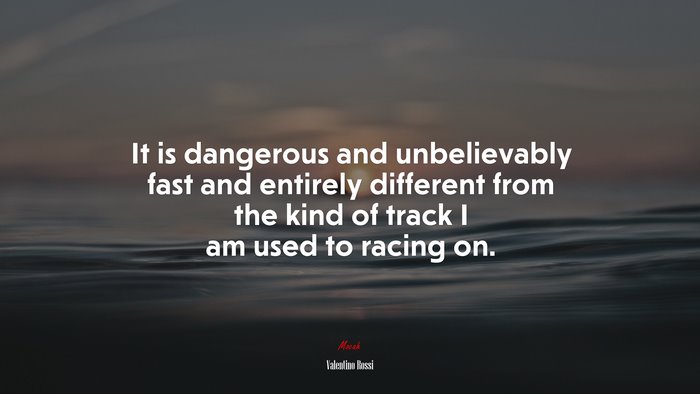 It is dangerous and unbelievably fast and entirely different from the kind of track I am used to racing on. | Valentino Rossi quote