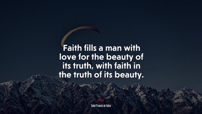 Faith fills a man with love for the beauty of its truth, with faith in the truth of its beauty. | Saint Francis de Sales quote