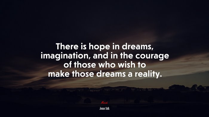 There is hope in dreams, imagination, and in the courage of those who wish to make those dreams a reality. | Jonas Salk quote