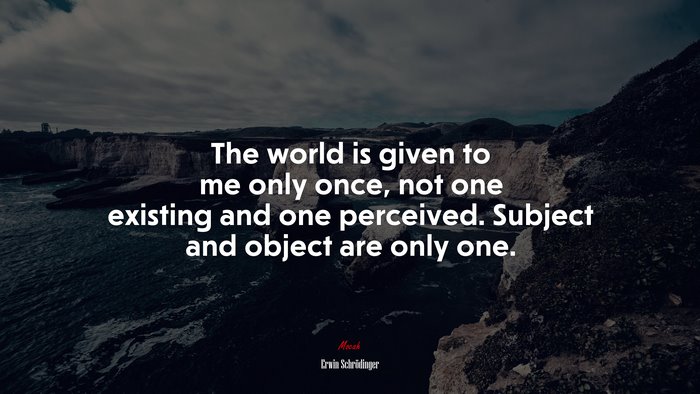 The world is given to me only once, not one existing and one perceived. Subject and object are only one. | Erwin Schrödinger quote