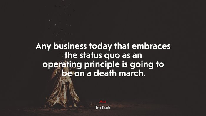 Any business today that embraces the status quo as an operating principle is going to be on a death march. | Howard Schultz quote