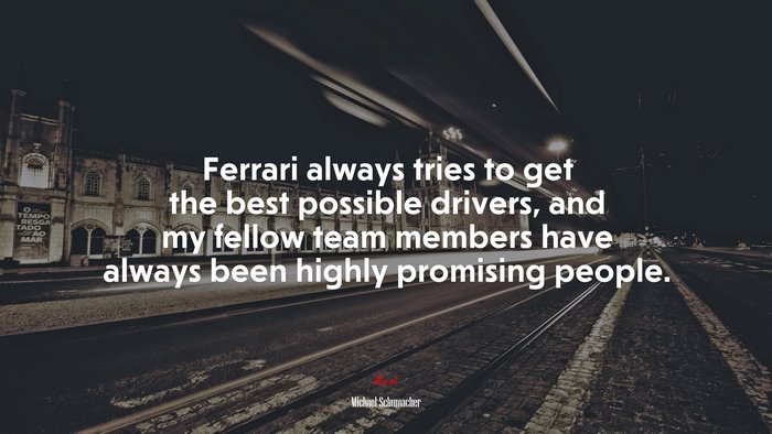 Ferrari always tries to get the best possible drivers, and my fellow team members have always been highly promising people. | Michael Schumacher quote