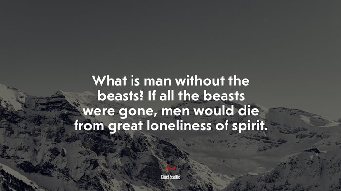 What is man without the beasts? If all the beasts were gone, men would die from great loneliness of spirit. | Chief Seattle quote