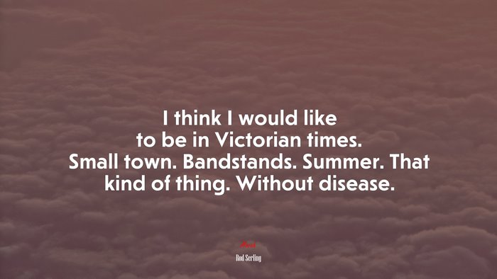 I think I would like to be in Victorian times. Small town. Bandstands. Summer. That kind of thing. Without disease. | Rod Serling quote