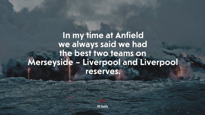 In my time at Anfield we always said we had the best two teams on Merseyside – Liverpool and Liverpool reserves. | Bill Shankly quote