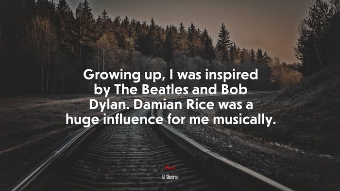 Growing up, I was inspired by The Beatles and Bob Dylan. Damian Rice was a huge influence for me musically. | Ed Sheeran quote