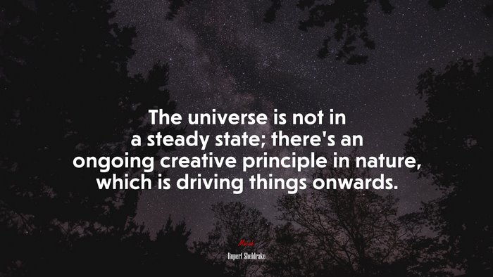 The universe is not in a steady state; there’s an ongoing creative principle in nature, which is driving things onwards. | Rupert Sheldrake quote
