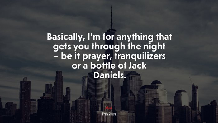 Basically, I’m for anything that gets you through the night – be it prayer, tranquilizers or a bottle of Jack Daniels. | Frank Sinatra quote