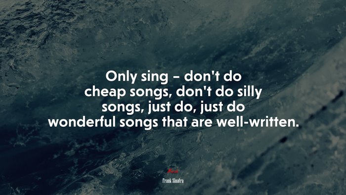 Only sing – don’t do cheap songs, don’t do silly songs, just do, just do wonderful songs that are well-written. | Frank Sinatra quote