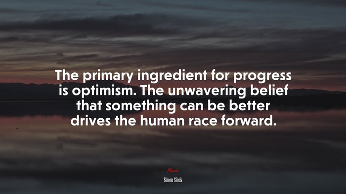 The primary ingredient for progress is optimism. The unwavering belief that something can be better drives the human race forward. | Simon Sinek quote