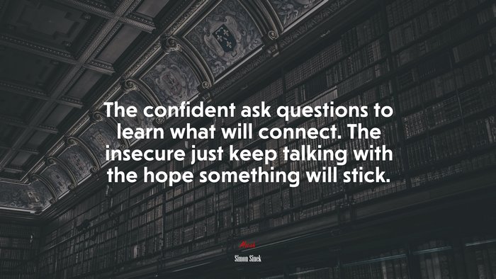 The confident ask questions to learn what will connect. The insecure just keep talking with the hope something will stick. | Simon Sinek quote