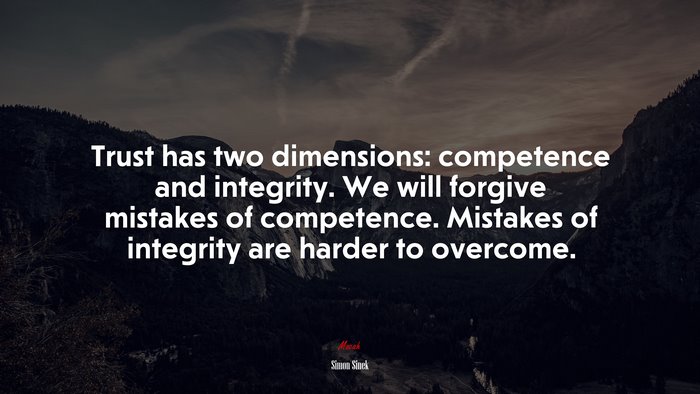 Trust has two dimensions: competence and integrity. We will forgive mistakes of competence. Mistakes of integrity are harder to overcome. | Simon Sinek quote