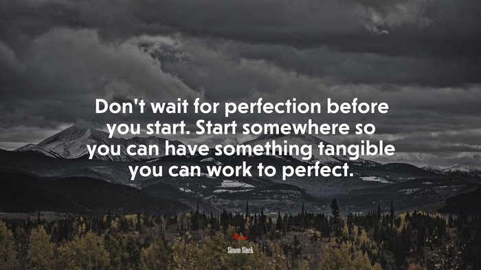 Don’t wait for perfection before you start. Start somewhere so you can have something tangible you can work to perfect. | Simon Sinek quote