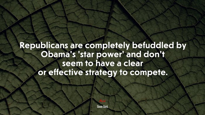 Republicans are completely befuddled by Obama’s ‘star power’ and don’t seem to have a clear or effective strategy to compete. | Simon Sinek quote