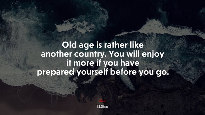 Old age is rather like another country. You will enjoy it more if you have prepared yourself before you go. | B. F. Skinner quote
